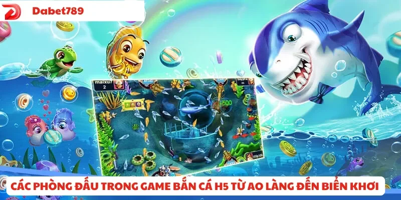 Các phòng đấu trong game Bắn Cá H5 từ ao làng đến biển khơi